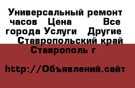 Универсальный ремонт часов › Цена ­ 100 - Все города Услуги » Другие   . Ставропольский край,Ставрополь г.